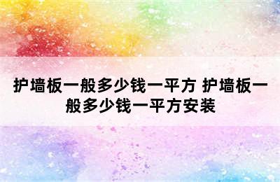 护墙板一般多少钱一平方 护墙板一般多少钱一平方安装